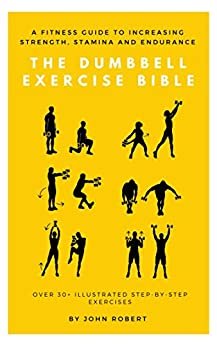 The Dumbbell Exercise Bible: A Fitness Guide to Increasing Strength, Stamina and Endurance: Over 30+ Illustrated Step-By-Step Exercises (The Exercise Bible Series Book 2)